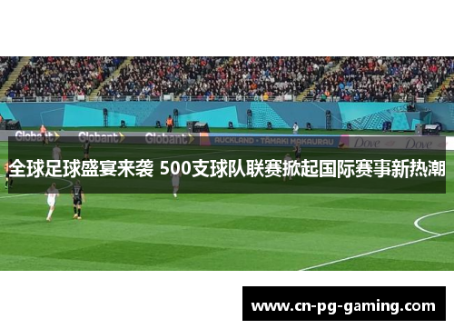 全球足球盛宴来袭 500支球队联赛掀起国际赛事新热潮