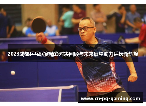 2023成都乒乓联赛精彩对决回顾与未来展望助力乒坛新辉煌