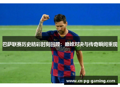 巴萨联赛历史精彩时刻回顾：巅峰对决与传奇瞬间重现