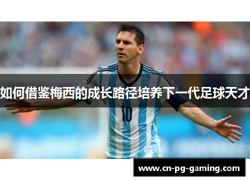 如何借鉴梅西的成长路径培养下一代足球天才