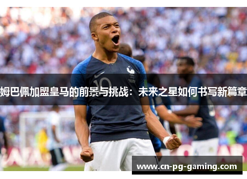 姆巴佩加盟皇马的前景与挑战：未来之星如何书写新篇章