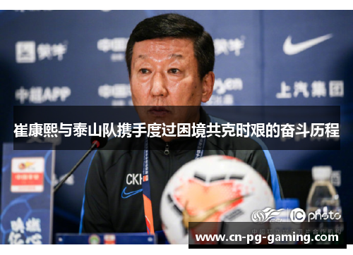 崔康熙与泰山队携手度过困境共克时艰的奋斗历程