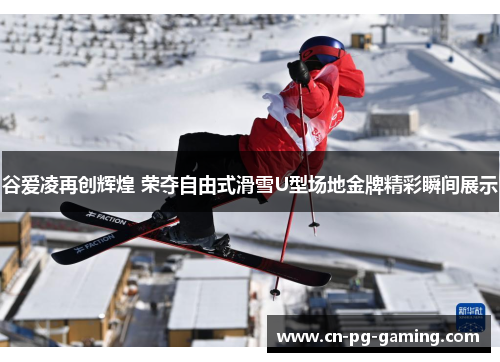 谷爱凌再创辉煌 荣夺自由式滑雪U型场地金牌精彩瞬间展示