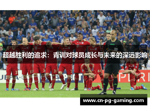 超越胜利的追求：青训对球员成长与未来的深远影响