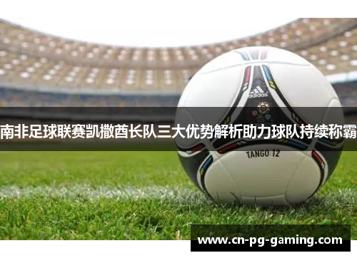 南非足球联赛凯撒酋长队三大优势解析助力球队持续称霸