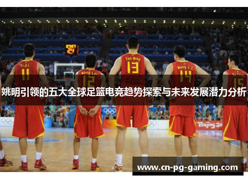 姚明引领的五大全球足篮电竞趋势探索与未来发展潜力分析