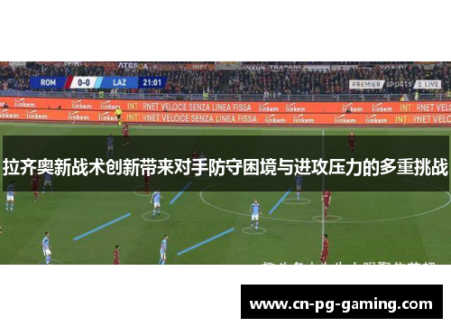 拉齐奥新战术创新带来对手防守困境与进攻压力的多重挑战