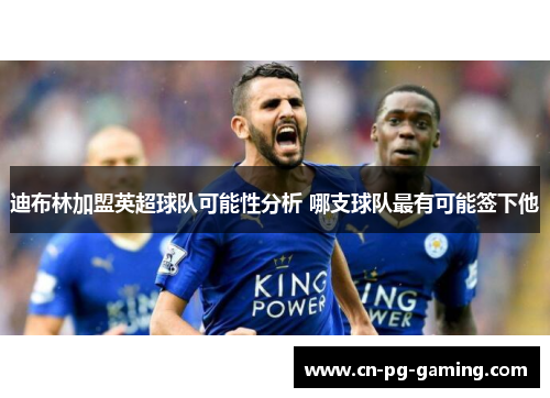 迪布林加盟英超球队可能性分析 哪支球队最有可能签下他
