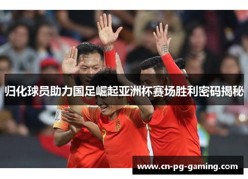 归化球员助力国足崛起亚洲杯赛场胜利密码揭秘