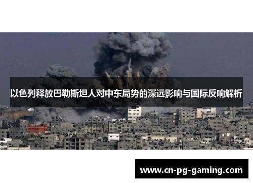 以色列释放巴勒斯坦人对中东局势的深远影响与国际反响解析