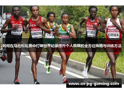 如何在马拉松比赛中打破世界纪录提升个人极限的全方位策略与训练方法