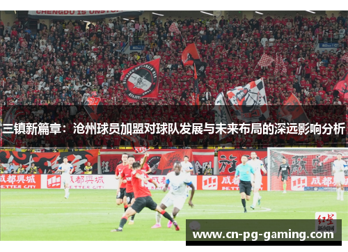 三镇新篇章：沧州球员加盟对球队发展与未来布局的深远影响分析