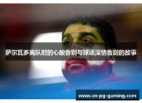 萨尔瓦多离队时的心酸告别与球迷深情告别的故事