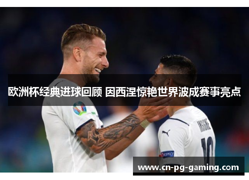 欧洲杯经典进球回顾 因西涅惊艳世界波成赛事亮点 欧洲杯经典进球回顾 因西涅惊艳世界波成赛事亮点
