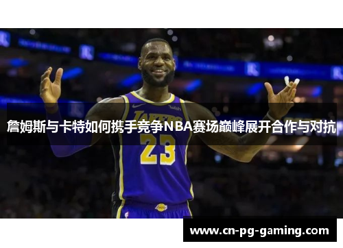詹姆斯与卡特如何携手竞争NBA赛场巅峰展开合作与对抗