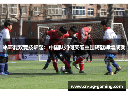 冰壶混双竞技崛起：中国队如何突破重围铸就辉煌成就