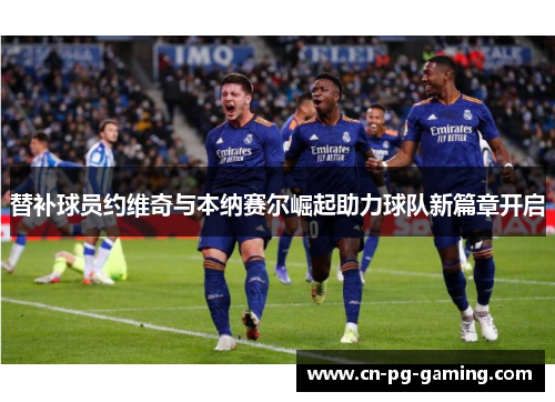 替补球员约维奇与本纳赛尔崛起助力球队新篇章开启