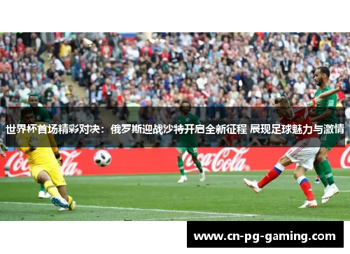 世界杯首场精彩对决：俄罗斯迎战沙特开启全新征程 展现足球魅力与激情