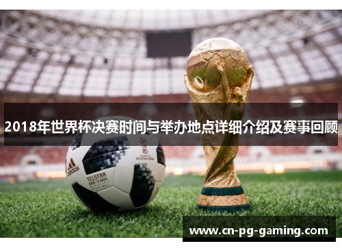 2018年世界杯决赛时间与举办地点详细介绍及赛事回顾
