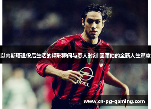 以内斯塔退役后生活的精彩瞬间与感人时刻 回顾他的全新人生篇章