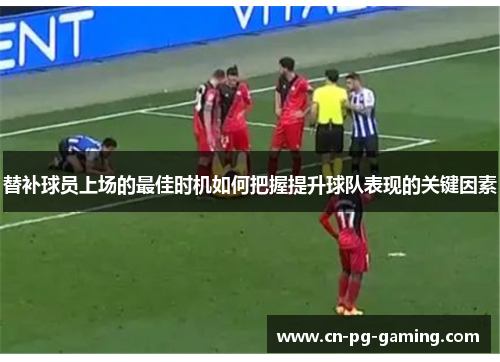 替补球员上场的最佳时机如何把握提升球队表现的关键因素
