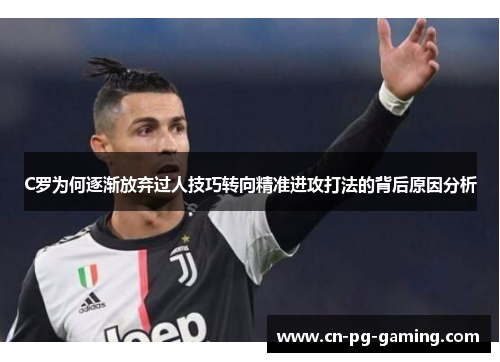 C罗为何逐渐放弃过人技巧转向精准进攻打法的背后原因分析