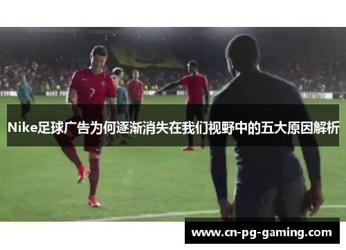 Nike足球广告为何逐渐消失在我们视野中的五大原因解析