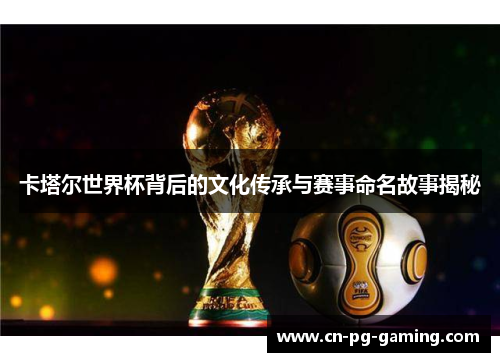 卡塔尔世界杯背后的文化传承与赛事命名故事揭秘