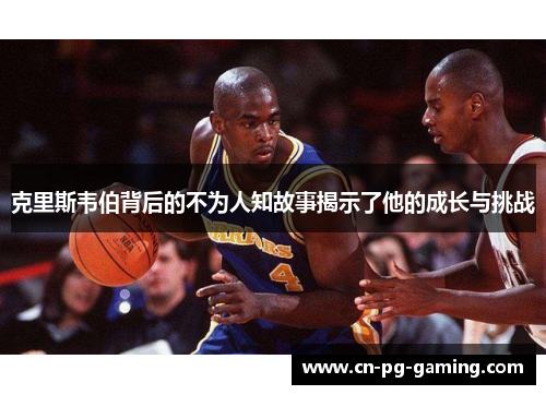 克里斯韦伯背后的不为人知故事揭示了他的成长与挑战