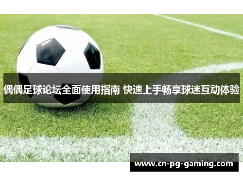 偶偶足球论坛全面使用指南 快速上手畅享球迷互动体验