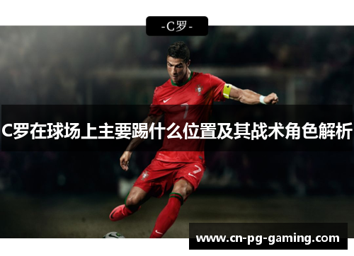 C罗在球场上主要踢什么位置及其战术角色解析 C罗在球场上主要踢什么位置及其战术角色解析