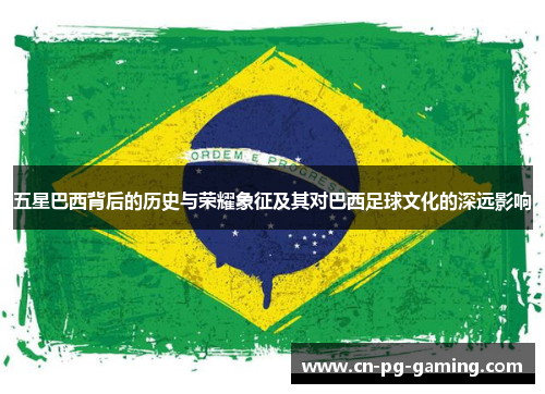 五星巴西背后的历史与荣耀象征及其对巴西足球文化的深远影响