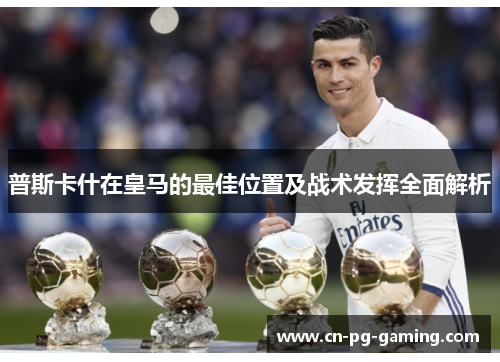 普斯卡什在皇马的最佳位置及战术发挥全面解析 普斯卡什在皇马的最佳位置及战术发挥全面解析