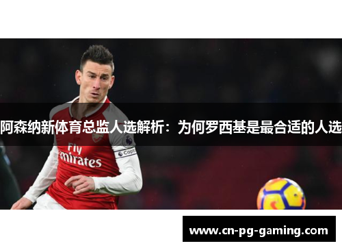 阿森纳新体育总监人选解析：为何罗西基是最合适的人选