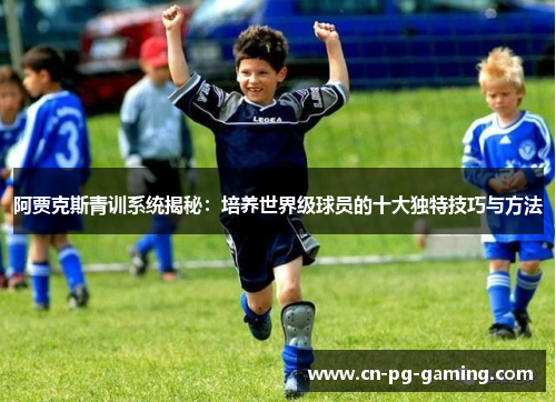 阿贾克斯青训系统揭秘:培养世界级球员的十大独特技巧与方法 阿贾克斯青训系统揭秘:培养世界级球员的十大独特技巧与方法