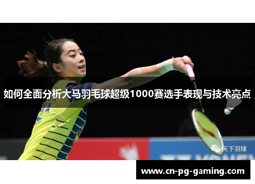 如何全面分析大马羽毛球超级1000赛选手表现与技术亮点 如何全面分析大马羽毛球超级1000赛选手表现与技术亮点