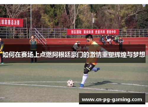 如何在赛场上点燃阿根廷豪门的激情重塑辉煌与梦想