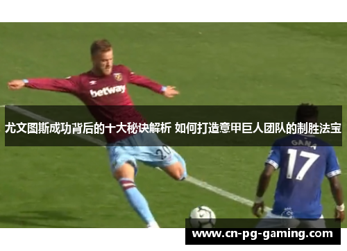 尤文图斯成功背后的十大秘诀解析 如何打造意甲巨人团队的制胜法宝