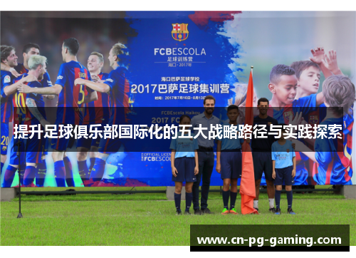 提升足球俱乐部国际化的五大战略路径与实践探索 提升足球俱乐部国际化的五大战略路径与实践探索