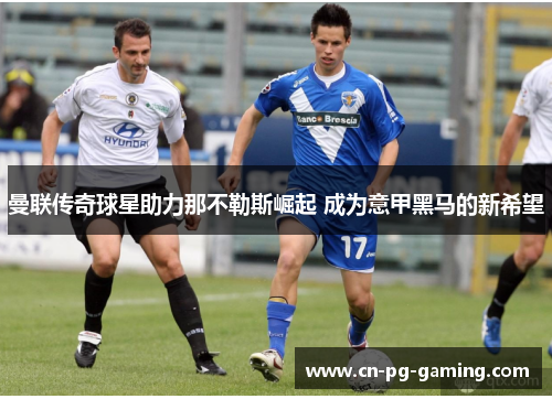 曼联传奇球星助力那不勒斯崛起 成为意甲黑马的新希望 曼联传奇球星助力那不勒斯崛起 成为意甲黑马的新希望