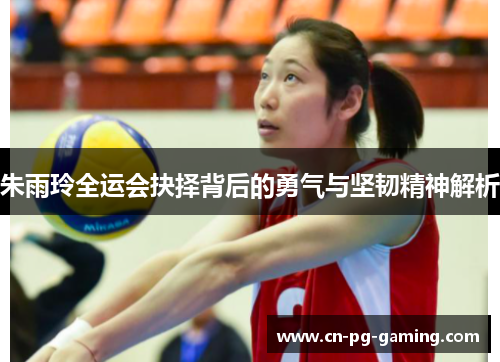 朱雨玲全运会抉择背后的勇气与坚韧精神解析 朱雨玲全运会抉择背后的勇气与坚韧精神解析