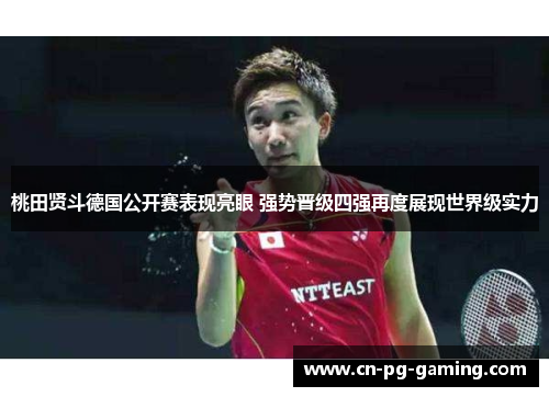 桃田贤斗德国公开赛表现亮眼 强势晋级四强再度展现世界级实力 桃田贤斗德国公开赛表现亮眼 强势晋级四强再度展现世界级实力