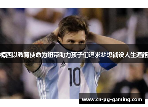 梅西以教育使命为纽带助力孩子们追求梦想铺设人生道路