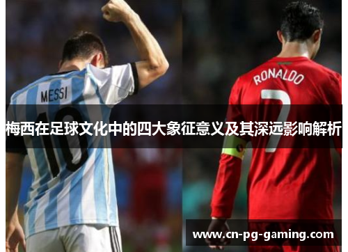 梅西在足球文化中的四大象征意义及其深远影响解析 梅西在足球文化中的四大象征意义及其深远影响解析