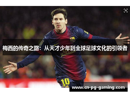 梅西的传奇之路：从天才少年到全球足球文化的引领者