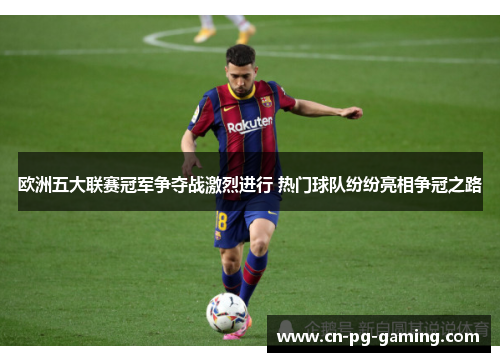 欧洲五大联赛冠军争夺战激烈进行 热门球队纷纷亮相争冠之路