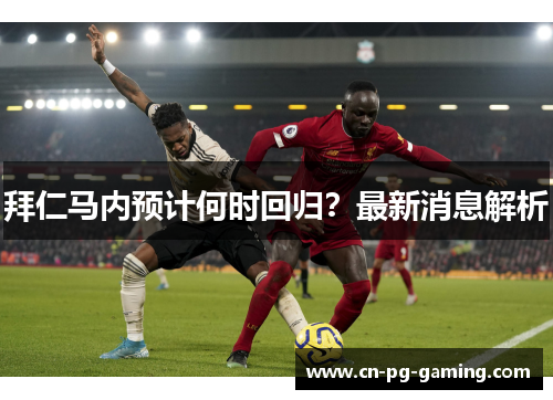 拜仁马内预计何时回归?最新消息解析 拜仁马内预计何时回归?最新消息解析