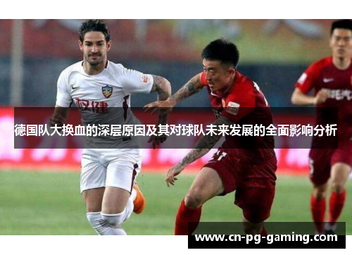 德国队大换血的深层原因及其对球队未来发展的全面影响分析 德国队大换血的深层原因及其对球队未来发展的全面影响分析