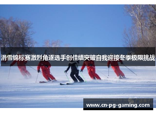 滑雪锦标赛激烈角逐选手创佳绩突破自我迎接冬季极限挑战