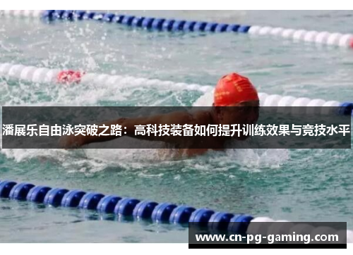 潘展乐自由泳突破之路：高科技装备如何提升训练效果与竞技水平